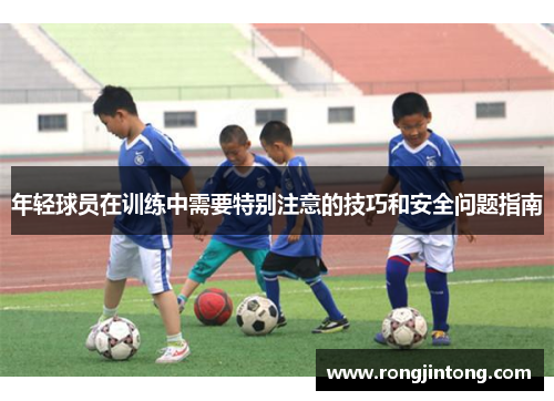 年轻球员在训练中需要特别注意的技巧和安全问题指南