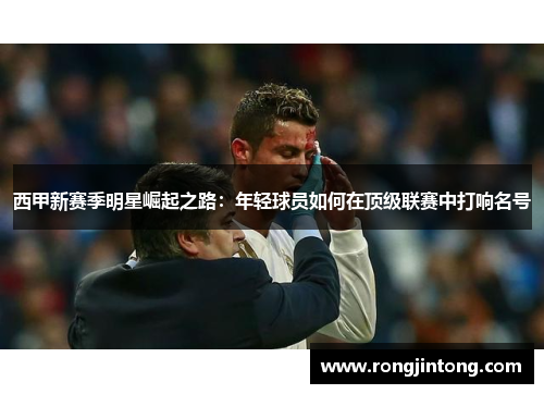 西甲新赛季明星崛起之路：年轻球员如何在顶级联赛中打响名号