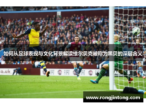 如何从足球表现与文化背景解读维尔贝克被称为黑贝的深层含义