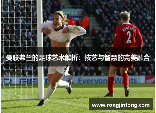 曼联弗兰的足球艺术解析：技艺与智慧的完美融合