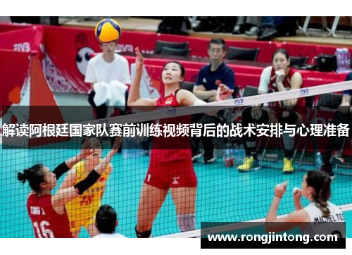 解读阿根廷国家队赛前训练视频背后的战术安排与心理准备